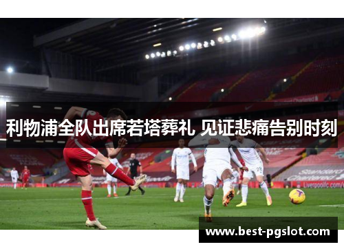 利物浦全队出席若塔葬礼 见证悲痛告别时刻