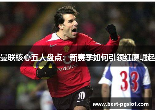 曼联核心五人盘点：新赛季如何引领红魔崛起